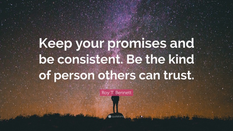Roy T. Bennett Quote: “Keep your promises and be consistent. Be the kind of person others can trust.”