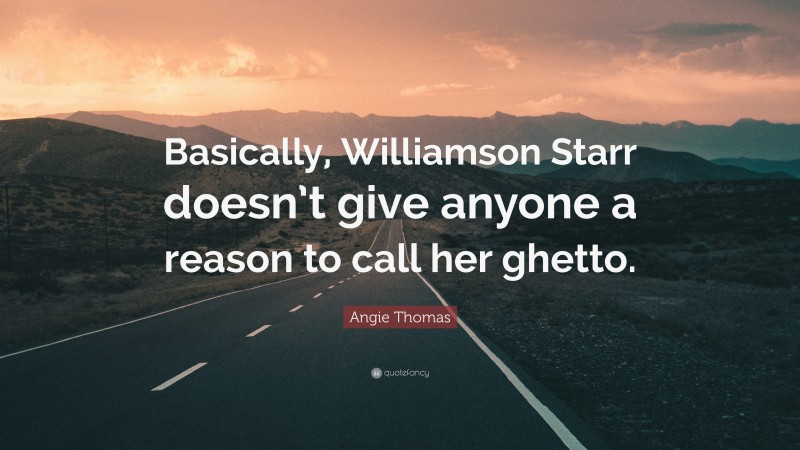 Angie Thomas Quote: “Basically, Williamson Starr doesn’t give anyone a reason to call her ghetto.”