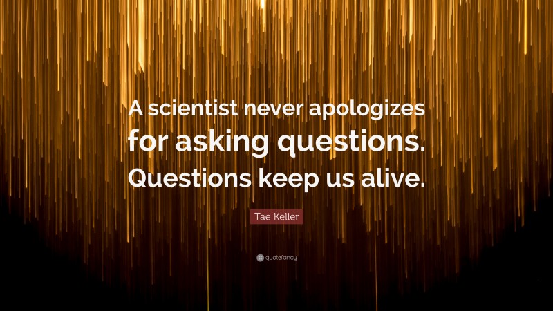 Tae Keller Quote: “A scientist never apologizes for asking questions. Questions keep us alive.”
