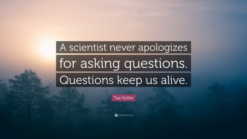 Tae Keller Quote: “A scientist never apologizes for asking questions. Questions keep us alive.”