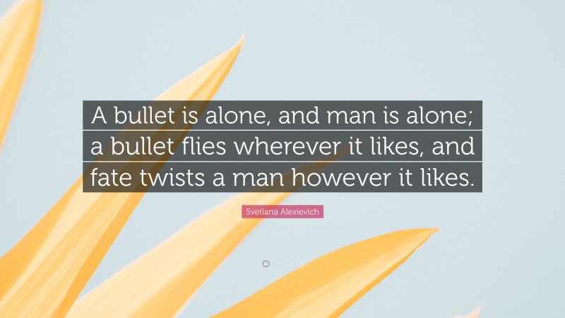 Svetlana Alexievich Quote: “A bullet is alone, and man is alone; a bullet flies wherever it likes, and fate twists a man however it likes.”