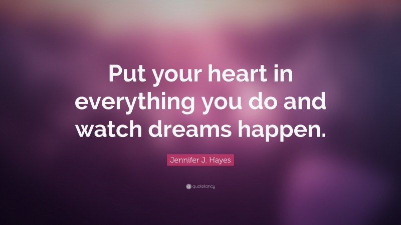 Jennifer J. Hayes Quote: “Put your heart in everything you do and watch dreams happen.”