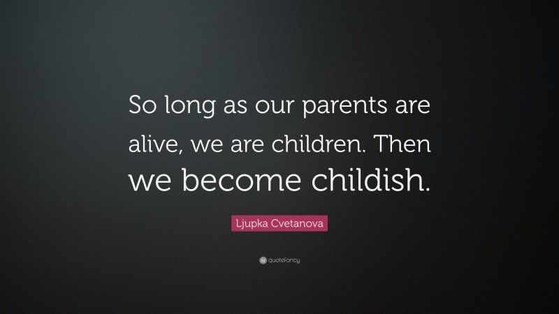 Ljupka Cvetanova Quote: “So long as our parents are alive, we are children. Then we become childish.”