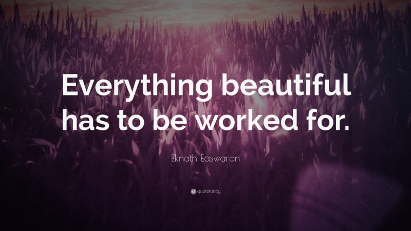 Eknath Easwaran Quote: “Everything beautiful has to be worked for.”