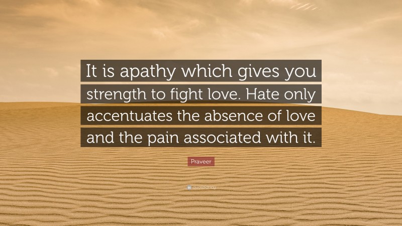 Praveer Quote: “It is apathy which gives you strength to fight love. Hate only accentuates the absence of love and the pain associated with it.”