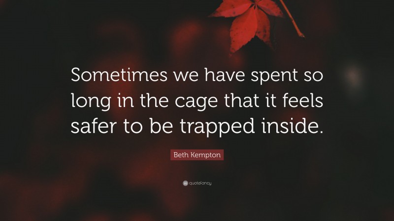 Beth Kempton Quote: “Sometimes we have spent so long in the cage that it feels safer to be trapped inside.”