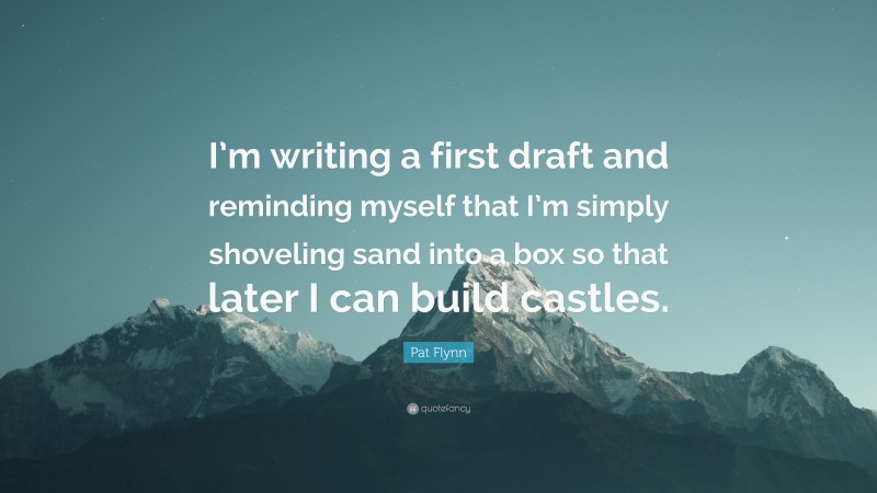 Pat Flynn Quote: “I’m writing a first draft and reminding myself that I’m simply shoveling sand into a box so that later I can build castles.”