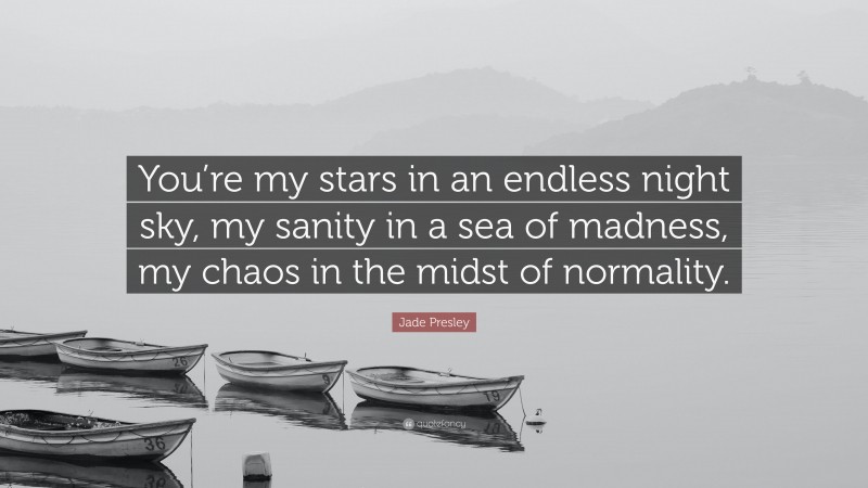 Jade Presley Quote: “You’re my stars in an endless night sky, my sanity in a sea of madness, my chaos in the midst of normality.”