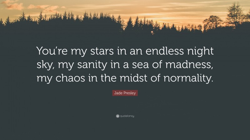 Jade Presley Quote: “You’re my stars in an endless night sky, my sanity in a sea of madness, my chaos in the midst of normality.”