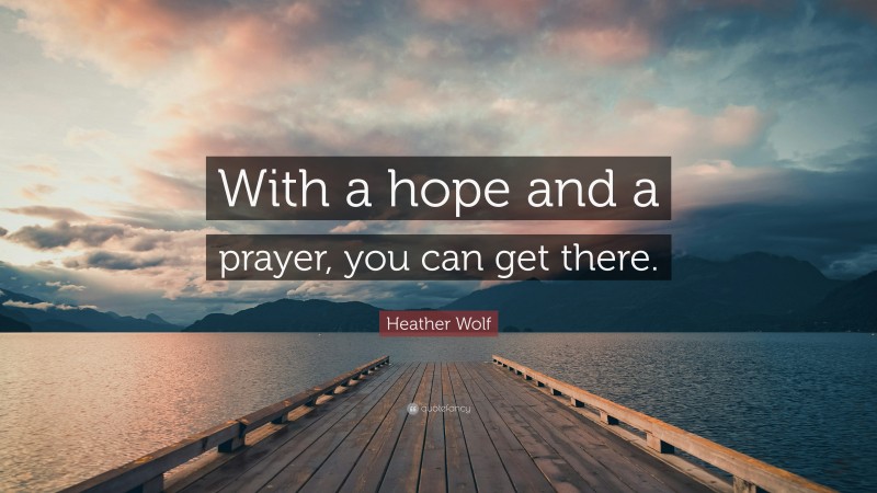Heather Wolf Quote: “With a hope and a prayer, you can get there.”