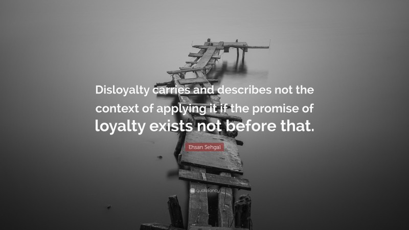 Ehsan Sehgal Quote: “Disloyalty carries and describes not the context of applying it if the promise of loyalty exists not before that.”