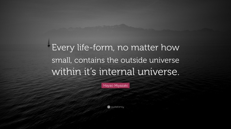 Hayao Miyazaki Quote: “Every life-form, no matter how small, contains the outside universe within it’s internal universe.”