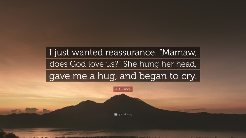 J.D. Vance Quote: “I just wanted reassurance. “Mamaw, does God love us?” She hung her head, gave me a hug, and began to cry.”