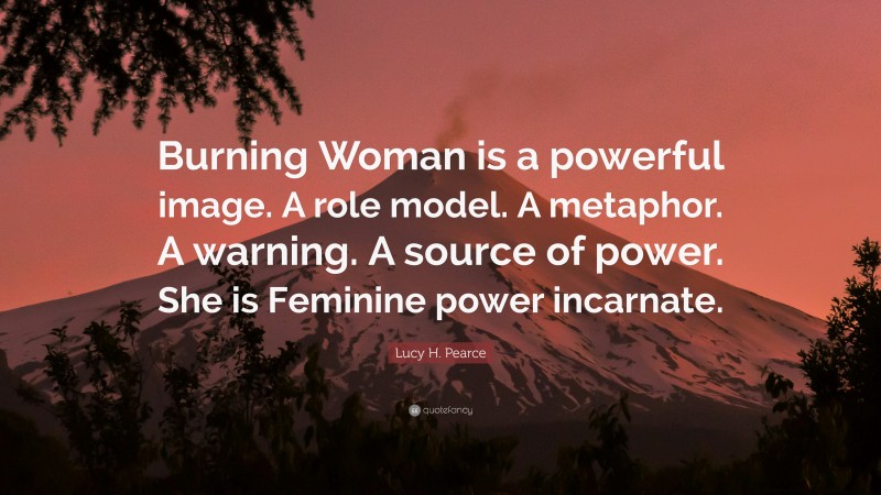 Lucy H. Pearce Quote: “Burning Woman is a powerful image. A role model. A metaphor. A warning. A source of power. She is Feminine power incarnate.”