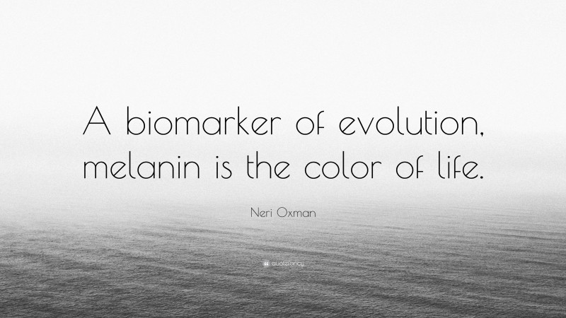 Neri Oxman Quote: “A biomarker of evolution, melanin is the color of life.”