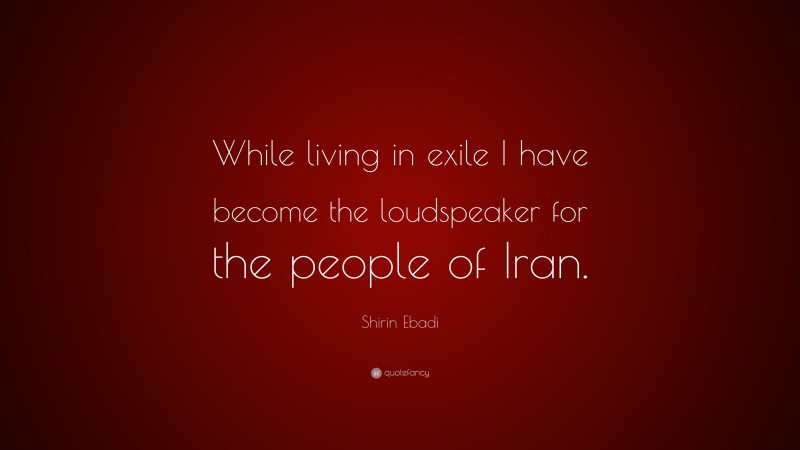 Shirin Ebadi Quote: “While living in exile I have become the loudspeaker for the people of Iran.”