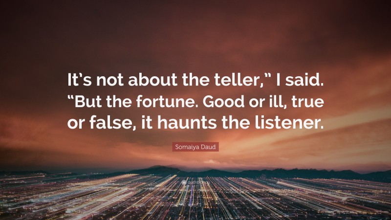 Somaiya Daud Quote: “It’s not about the teller,” I said. “But the fortune. Good or ill, true or false, it haunts the listener.”
