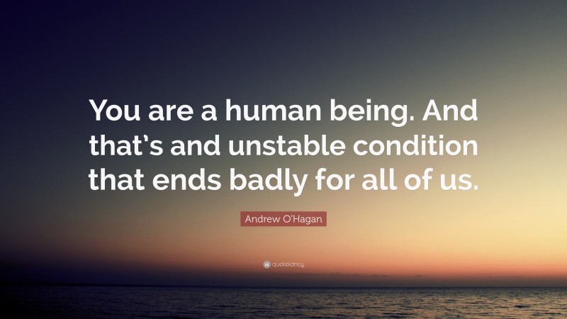 Andrew O'Hagan Quote: “You are a human being. And that’s and unstable condition that ends badly for all of us.”