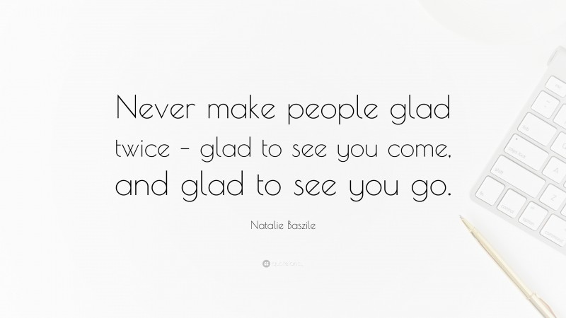 Natalie Baszile Quote: “Never make people glad twice – glad to see you come, and glad to see you go.”