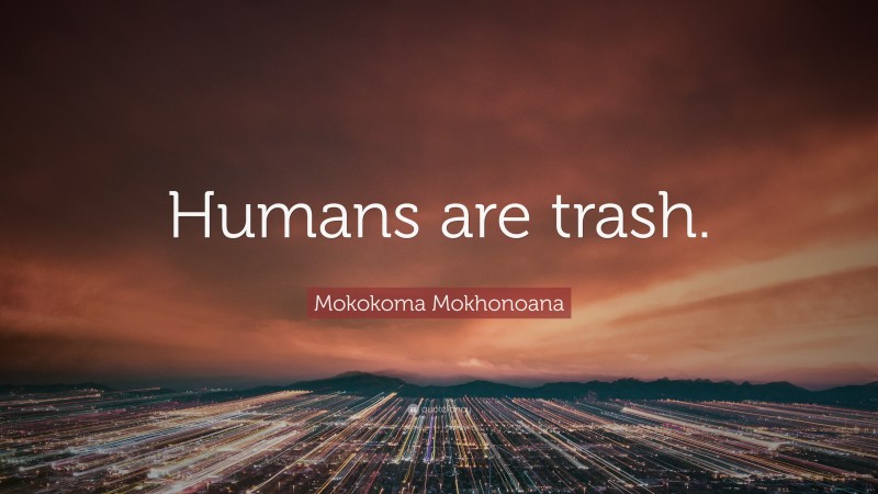 Mokokoma Mokhonoana Quote: “Humans are trash.”