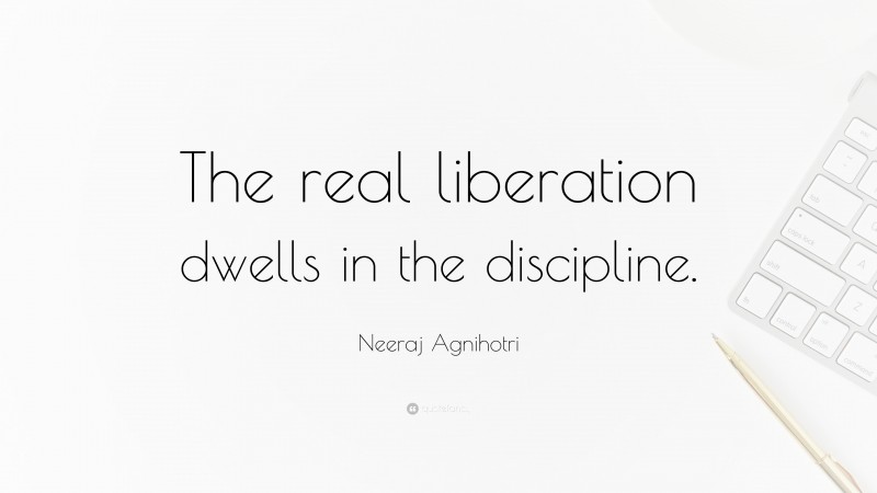 Neeraj Agnihotri Quote: “The real liberation dwells in the discipline.”