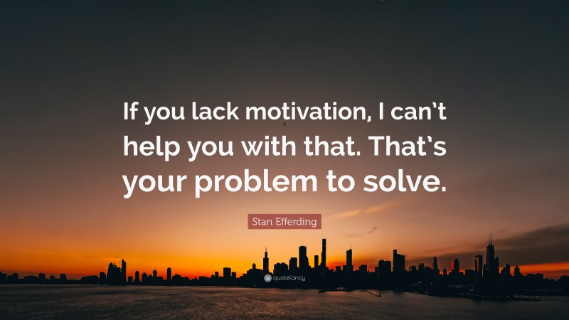 Stan Efferding Quote: “If you lack motivation, I can’t help you with that. That’s your problem to solve.”