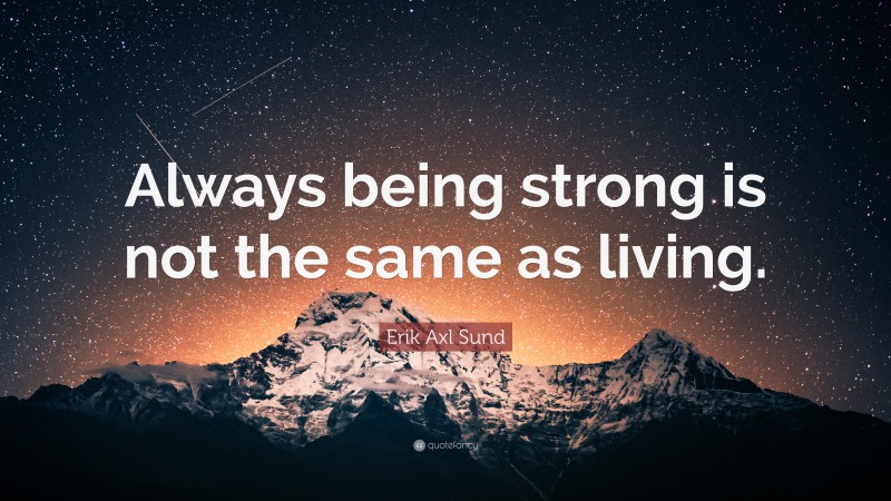 Erik Axl Sund Quote: “Always being strong is not the same as living.”