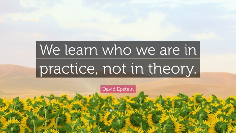 David Epstein Quote: “We learn who we are in practice, not in theory.”