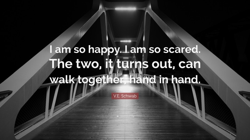 V.E. Schwab Quote: “I am so happy. I am so scared. The two, it turns out, can walk together, hand in hand.”