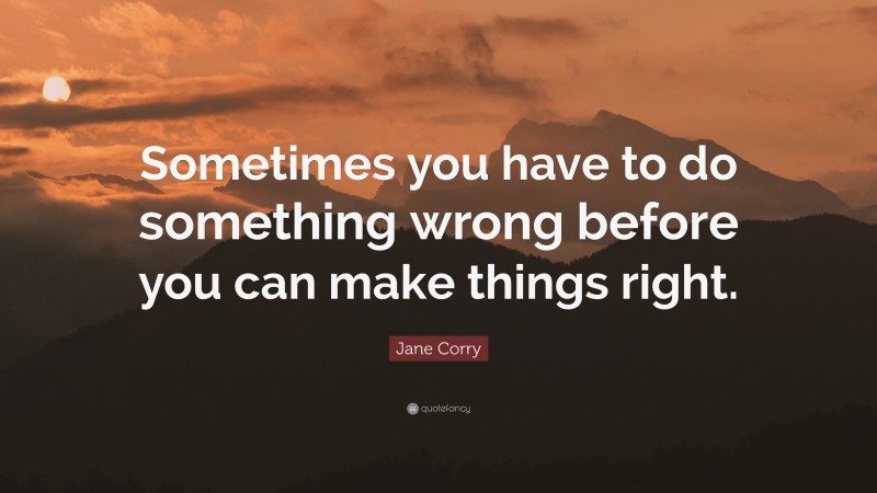 Jane Corry Quote: “Sometimes you have to do something wrong before you can make things right.”