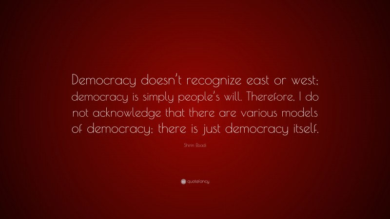 Shirin Ebadi Quote: “Democracy doesn’t recognize east or west; democracy is simply people’s will. Therefore, I do not acknowledge that there are various models of democracy; there is just democracy itself.”