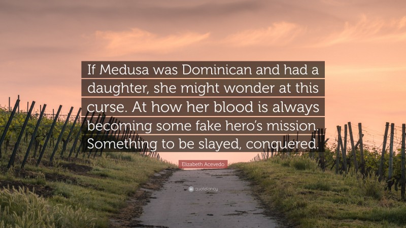 Elizabeth Acevedo Quote: “If Medusa was Dominican and had a daughter, she might wonder at this curse. At how her blood is always becoming some fake hero’s mission. Something to be slayed, conquered.”