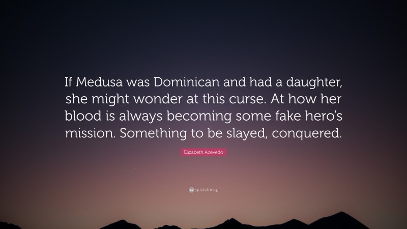 Elizabeth Acevedo Quote: “If Medusa was Dominican and had a daughter, she might wonder at this curse. At how her blood is always becoming some fake hero’s mission. Something to be slayed, conquered.”