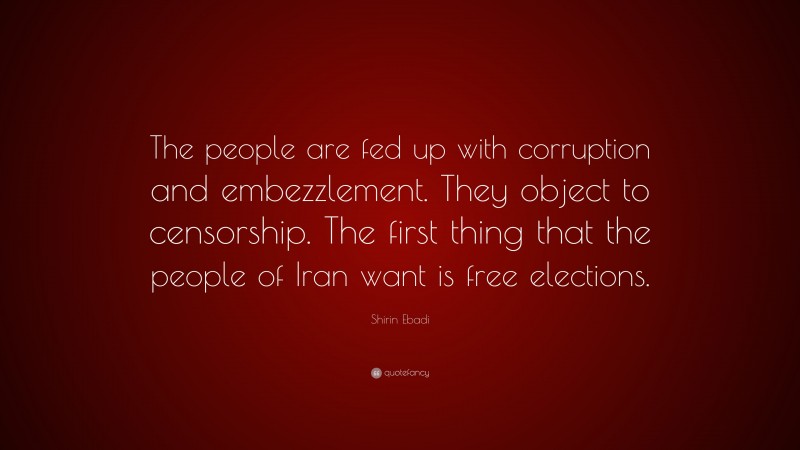 Shirin Ebadi Quote: “The people are fed up with corruption and embezzlement. They object to censorship. The first thing that the people of Iran want is free elections.”