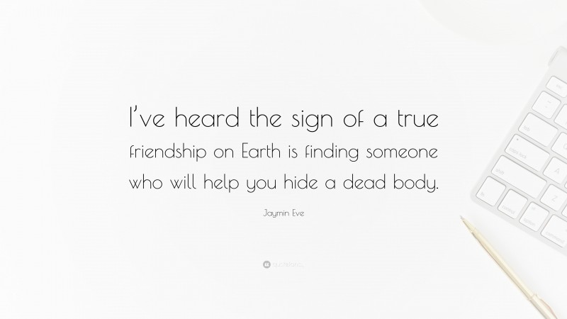 Jaymin Eve Quote: “I’ve heard the sign of a true friendship on Earth is finding someone who will help you hide a dead body.”