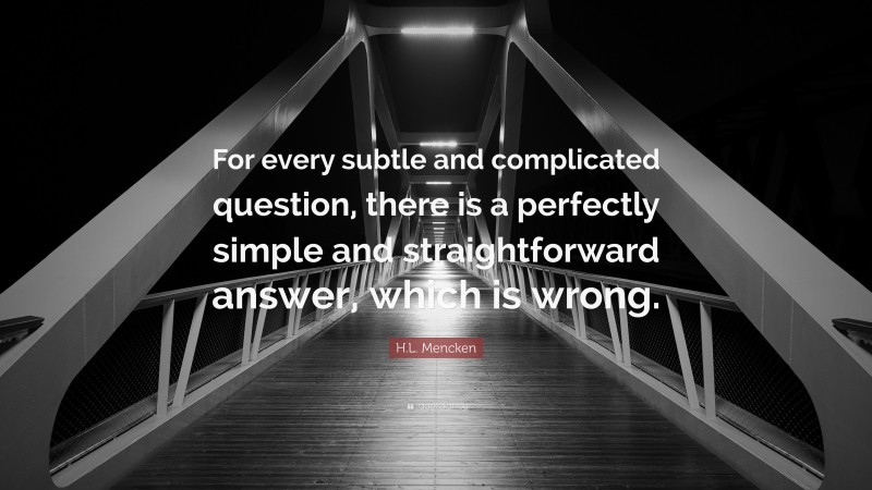 H.L. Mencken Quote: “For every subtle and complicated question, there is a perfectly simple and straightforward answer, which is wrong.”
