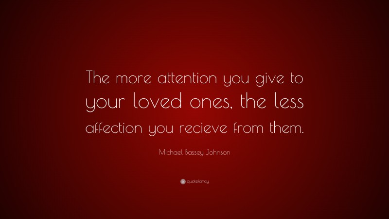 Michael Bassey Johnson Quote: “The more attention you give to your loved ones, the less affection you recieve from them.”