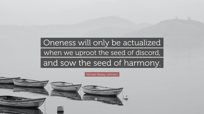 Michael Bassey Johnson Quote: “Oneness will only be actualized when we uproot the seed of discord, and sow the seed of harmony.”