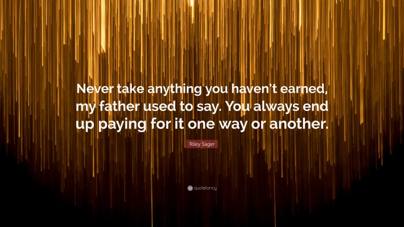 Riley Sager Quote: “Never take anything you haven’t earned, my father used to say. You always end up paying for it one way or another.”