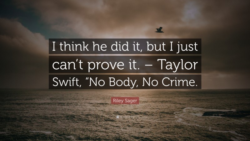 Riley Sager Quote: “I think he did it, but I just can’t prove it. – Taylor Swift, “No Body, No Crime.”