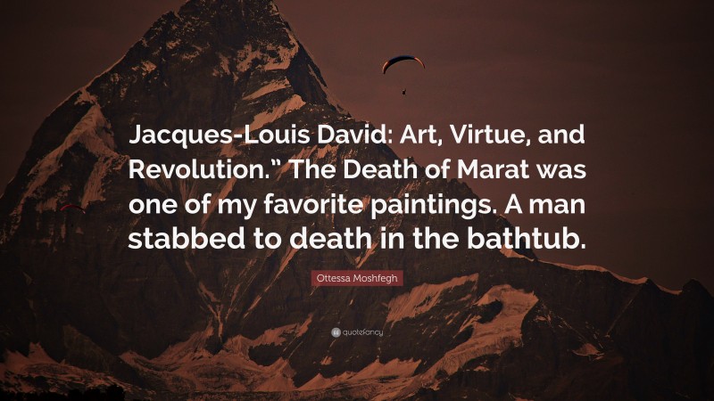 Ottessa Moshfegh Quote: “Jacques-Louis David: Art, Virtue, and Revolution.” The Death of Marat was one of my favorite paintings. A man stabbed to death in the bathtub.”