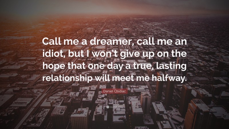 Daniel Chidiac Quote: “Call me a dreamer, call me an idiot, but I won’t give up on the hope that one day a true, lasting relationship will meet me halfway.”