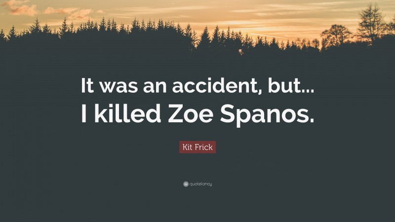 Kit Frick Quote: “It was an accident, but... I killed Zoe Spanos.”