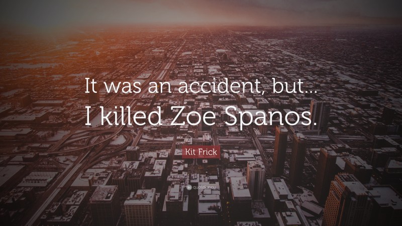 Kit Frick Quote: “It was an accident, but... I killed Zoe Spanos.”