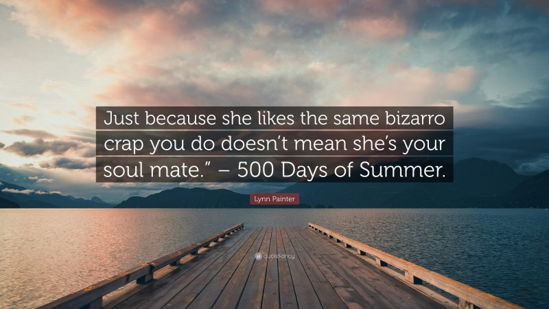 Lynn Painter Quote: “Just because she likes the same bizarro crap you do doesn’t mean she’s your soul mate.” – 500 Days of Summer.”
