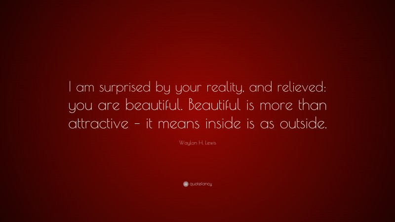 Waylon H. Lewis Quote: “I am surprised by your reality, and relieved: you are beautiful. Beautiful is more than attractive – it means inside is as outside.”