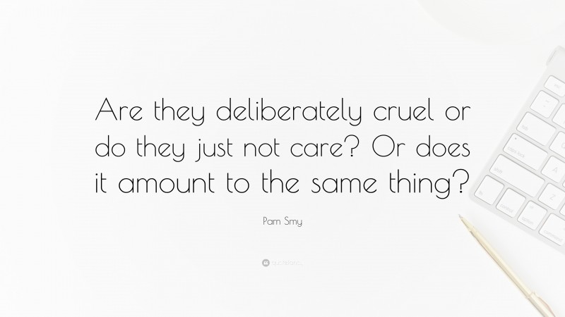 Pam Smy Quote: “Are they deliberately cruel or do they just not care? Or does it amount to the same thing?”
