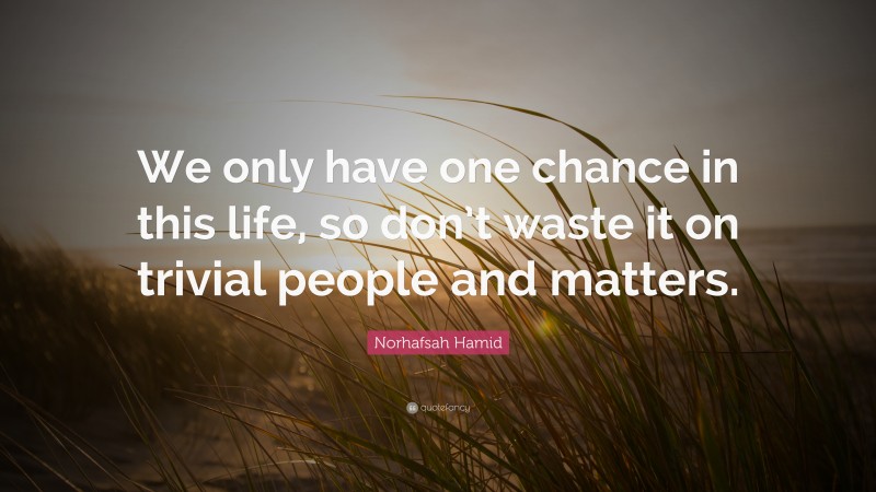 Norhafsah Hamid Quote: “We only have one chance in this life, so don’t waste it on trivial people and matters.”