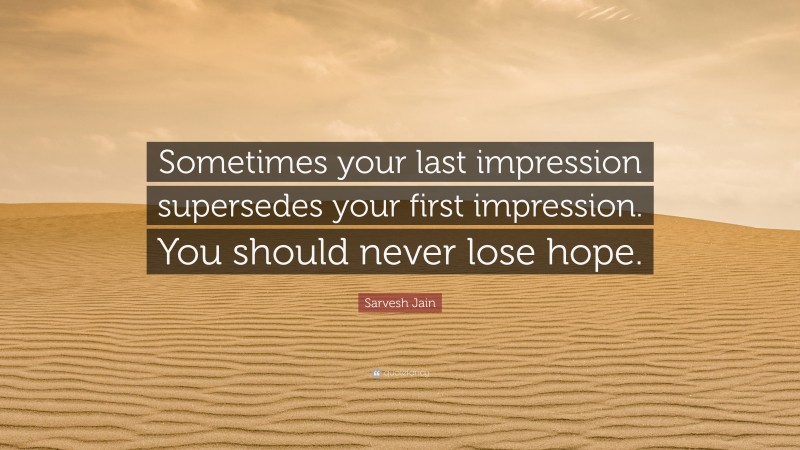 Sarvesh Jain Quote: “Sometimes your last impression supersedes your first impression. You should never lose hope.”