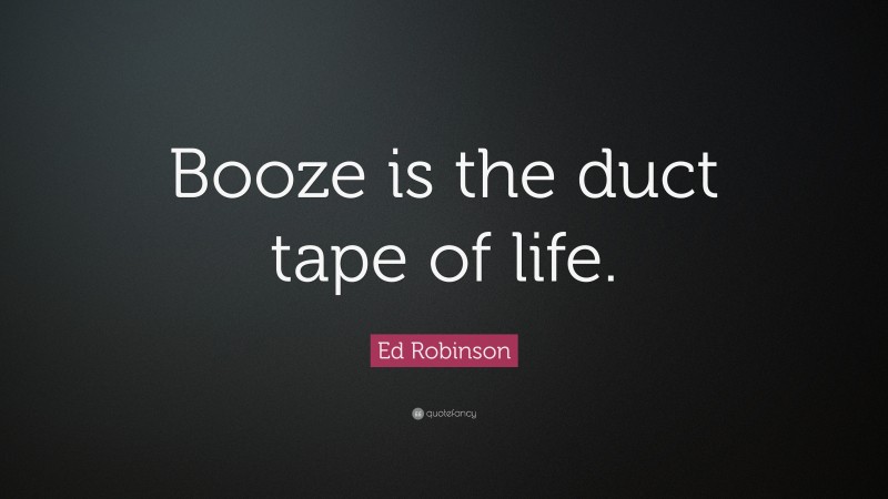Ed Robinson Quote: “Booze is the duct tape of life.”